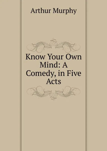 Обложка книги Know Your Own Mind: A Comedy, in Five Acts, Murphy Arthur