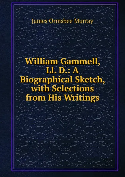 Обложка книги William Gammell, Ll. D.: A Biographical Sketch, with Selections from His Writings, James Ormsbee Murray