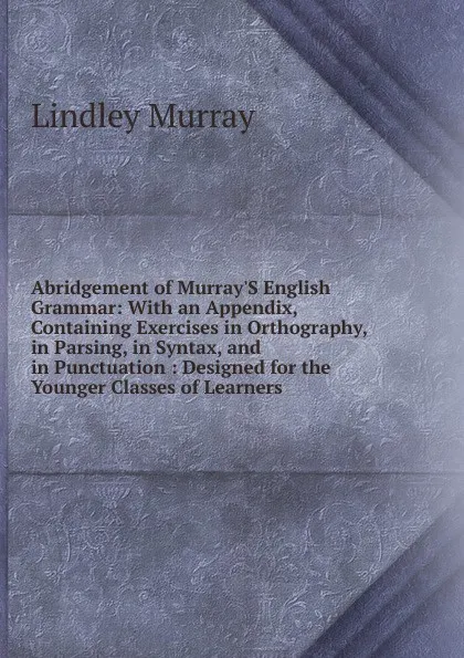 Обложка книги Abridgement of Murray.S English Grammar: With an Appendix, Containing Exercises in Orthography, in Parsing, in Syntax, and in Punctuation : Designed for the Younger Classes of Learners, Lindley Murray