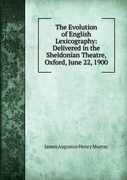 Обложка книги The Evolution of English Lexicography: Delivered in the Sheldonian Theatre, Oxford, June 22, 1900, James Augustus Henry Murray