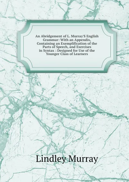 Обложка книги An Abridgement of L. Murray.S English Grammar: With an Appendix, Containing an Exemplification of the Parts of Speech, and Exercises in Syntax : Designed for Use of the Younger Class of Learners, Lindley Murray