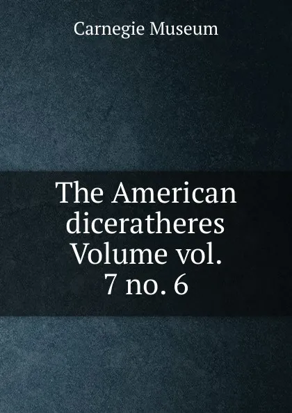 Обложка книги The American diceratheres Volume vol. 7 no. 6, Carnegie Museum