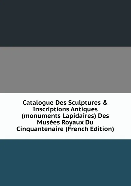 Обложка книги Catalogue Des Sculptures . Inscriptions Antiques (monuments Lapidaires) Des Musees Royaux Du Cinquantenaire (French Edition), 