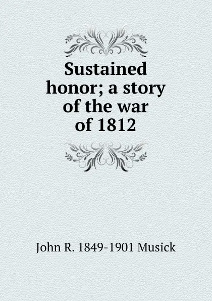 Обложка книги Sustained honor; a story of the war of 1812, John R. 1849-1901 Musick