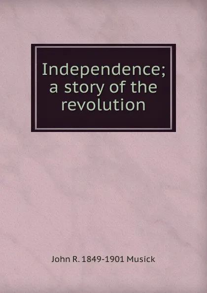 Обложка книги Independence; a story of the revolution, John R. 1849-1901 Musick