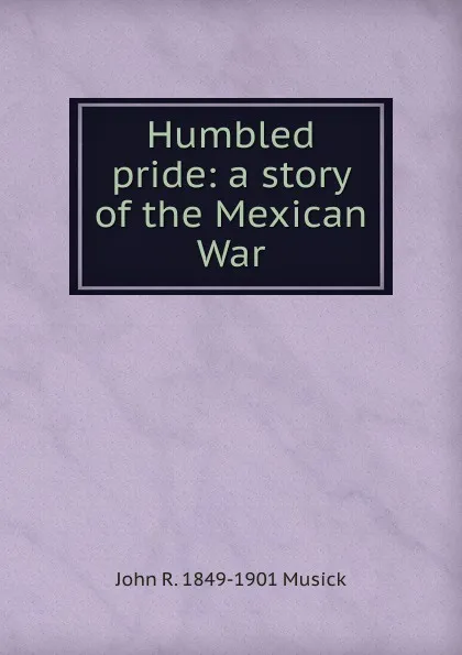 Обложка книги Humbled pride: a story of the Mexican War, John R. 1849-1901 Musick