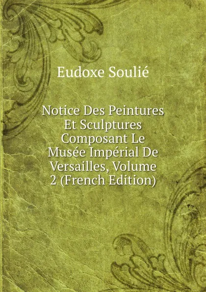 Обложка книги Notice Des Peintures Et Sculptures Composant Le Musee Imperial De Versailles, Volume 2 (French Edition), Eudoxe Soulié