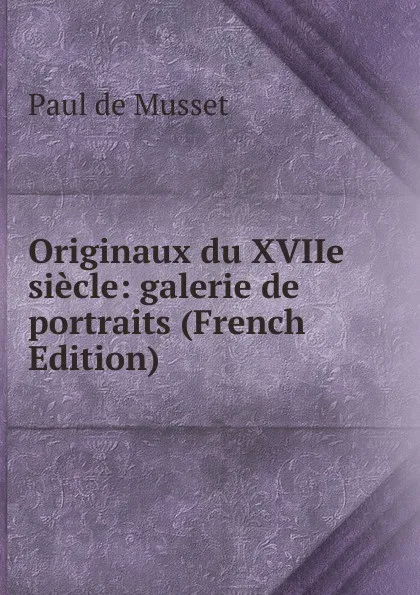 Обложка книги Originaux du XVIIe siecle: galerie de portraits (French Edition), Paul de Musset