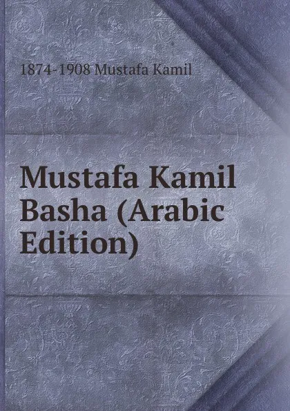 Обложка книги Mustafa Kamil Basha (Arabic Edition), 1874-1908 Mustafa Kamil