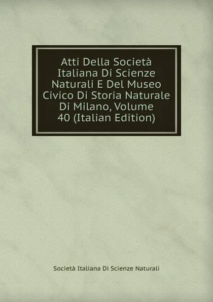 Обложка книги Atti Della Societa Italiana Di Scienze Naturali E Del Museo Civico Di Storia Naturale Di Milano, Volume 40 (Italian Edition), Società italiana di scienze naturali