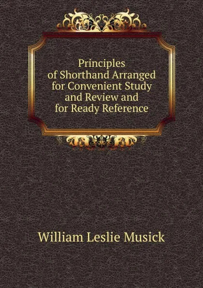 Обложка книги Principles of Shorthand Arranged for Convenient Study and Review and for Ready Reference, William Leslie Musick