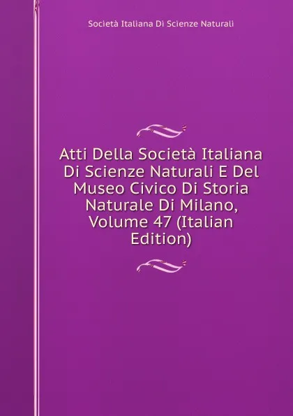 Обложка книги Atti Della Societa Italiana Di Scienze Naturali E Del Museo Civico Di Storia Naturale Di Milano, Volume 47 (Italian Edition), Società italiana di scienze naturali