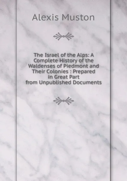 Обложка книги The Israel of the Alps: A Complete History of the Waldenses of Piedmont and Their Colonies : Prepared in Great Part from Unpublished Documents, Alexis Muston