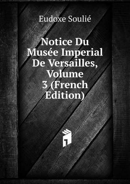 Обложка книги Notice Du Musee Imperial De Versailles, Volume 3 (French Edition), Eudoxe Soulié