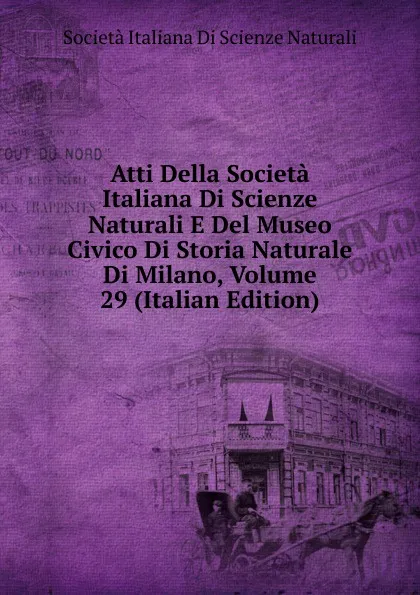 Обложка книги Atti Della Societa Italiana Di Scienze Naturali E Del Museo Civico Di Storia Naturale Di Milano, Volume 29 (Italian Edition), Società italiana di scienze naturali