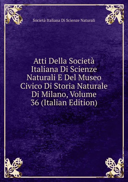 Обложка книги Atti Della Societa Italiana Di Scienze Naturali E Del Museo Civico Di Storia Naturale Di Milano, Volume 36 (Italian Edition), Società italiana di scienze naturali