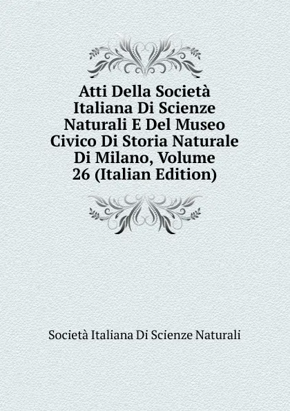 Обложка книги Atti Della Societa Italiana Di Scienze Naturali E Del Museo Civico Di Storia Naturale Di Milano, Volume 26 (Italian Edition), Società italiana di scienze naturali