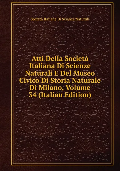 Обложка книги Atti Della Societa Italiana Di Scienze Naturali E Del Museo Civico Di Storia Naturale Di Milano, Volume 34 (Italian Edition), Società italiana di scienze naturali