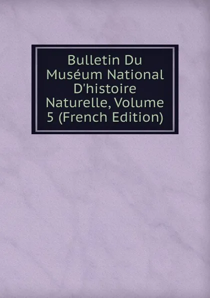 Обложка книги Bulletin Du Museum National D.histoire Naturelle, Volume 5 (French Edition), 