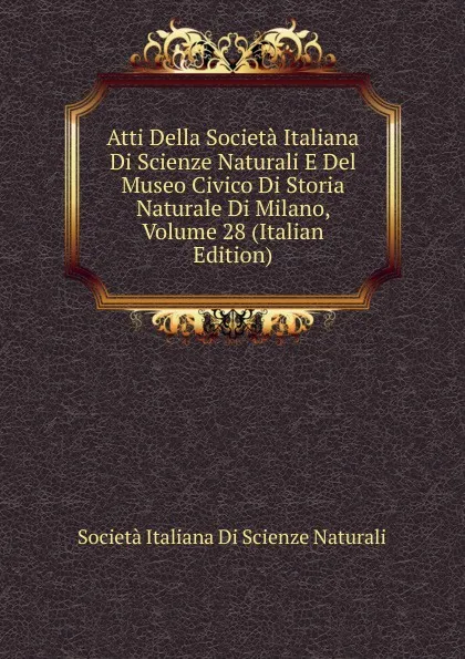 Обложка книги Atti Della Societa Italiana Di Scienze Naturali E Del Museo Civico Di Storia Naturale Di Milano, Volume 28 (Italian Edition), Società italiana di scienze naturali