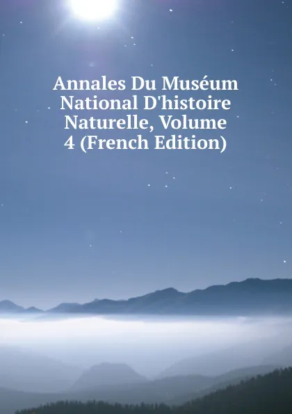 Обложка книги Annales Du Museum National D.histoire Naturelle, Volume 4 (French Edition), 