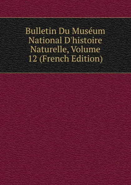 Обложка книги Bulletin Du Museum National D.histoire Naturelle, Volume 12 (French Edition), 