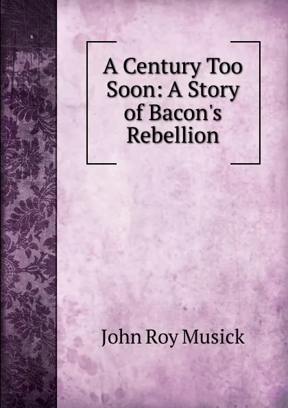 Обложка книги A Century Too Soon: A Story of Bacon.s Rebellion, John Roy Musick