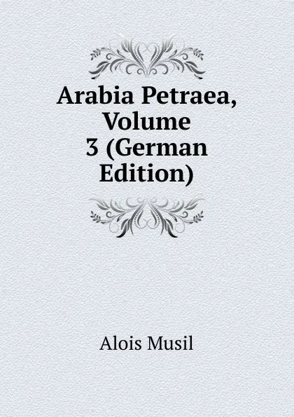 Обложка книги Arabia Petraea, Volume 3 (German Edition), Alois Musil