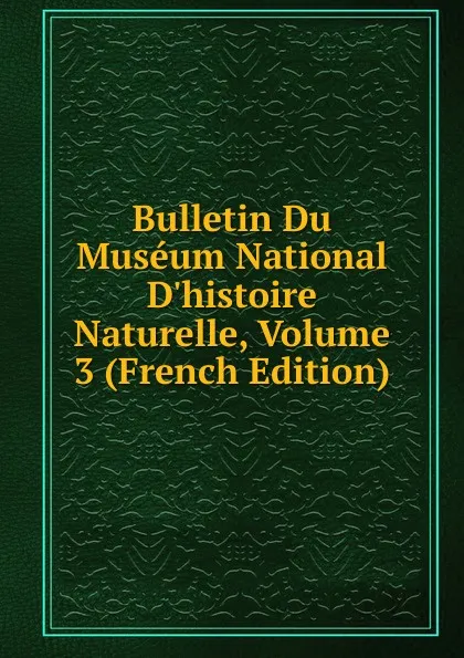 Обложка книги Bulletin Du Museum National D.histoire Naturelle, Volume 3 (French Edition), 