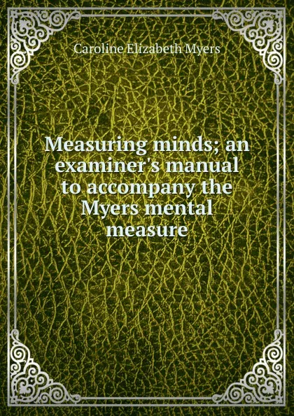 Обложка книги Measuring minds; an examiner.s manual to accompany the Myers mental measure, Caroline Elizabeth Myers