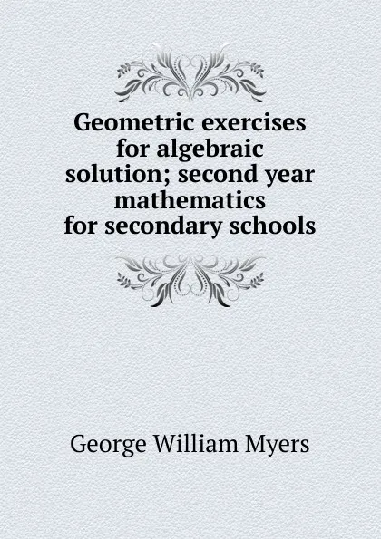 Обложка книги Geometric exercises for algebraic solution; second year mathematics for secondary schools, Myers George William