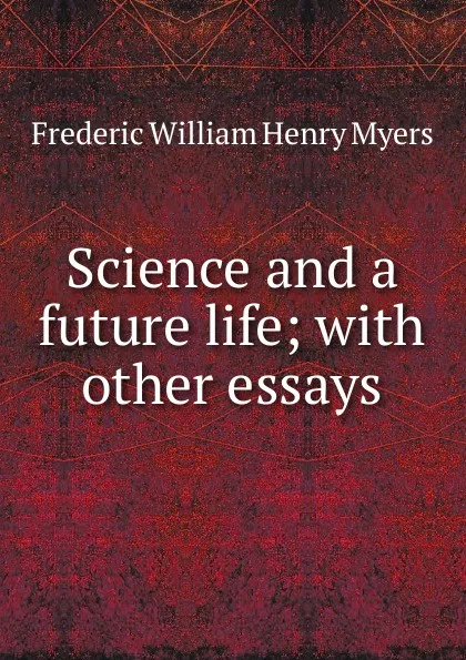 Обложка книги Science and a future life; with other essays, Frederic William Henry Myers