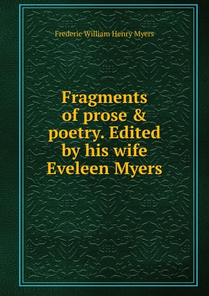 Обложка книги Fragments of prose . poetry. Edited by his wife Eveleen Myers, Frederic William Henry Myers