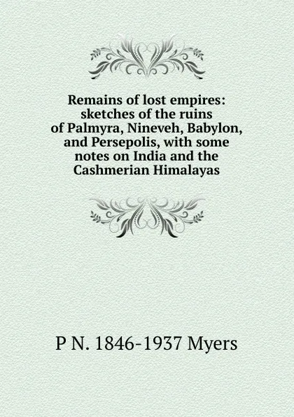 Обложка книги Remains of lost empires: sketches of the ruins of Palmyra, Nineveh, Babylon, and Persepolis, with some notes on India and the Cashmerian Himalayas, P N. 1846-1937 Myers