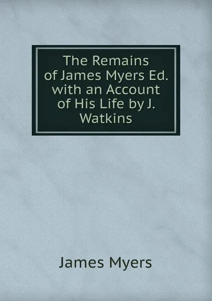 Обложка книги The Remains of James Myers Ed. with an Account of His Life by J. Watkins, James Myers