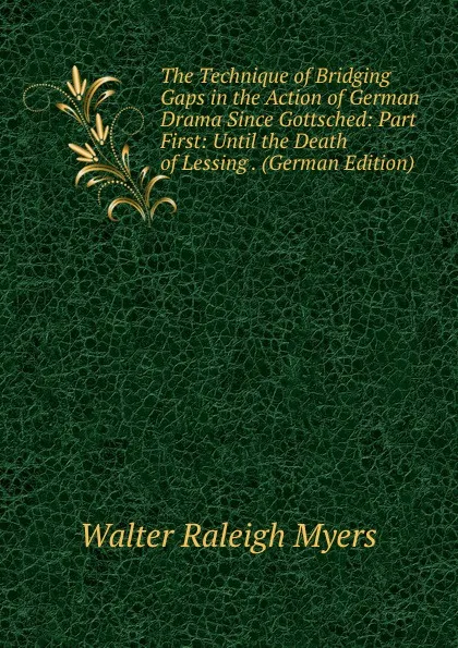Обложка книги The Technique of Bridging Gaps in the Action of German Drama Since Gottsched: Part First: Until the Death of Lessing . (German Edition), Walter Raleigh Myers