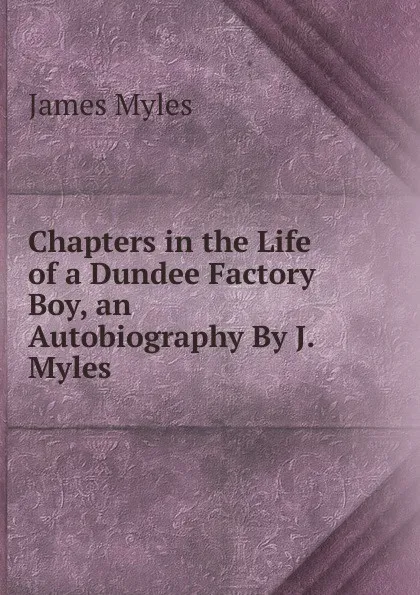 Обложка книги Chapters in the Life of a Dundee Factory Boy, an Autobiography By J. Myles., James Myles