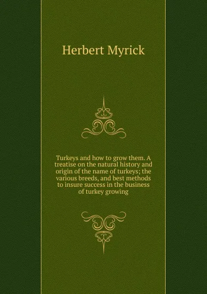 Обложка книги Turkeys and how to grow them. A treatise on the natural history and origin of the name of turkeys; the various breeds, and best methods to insure success in the business of turkey growing, Herbert Myrick