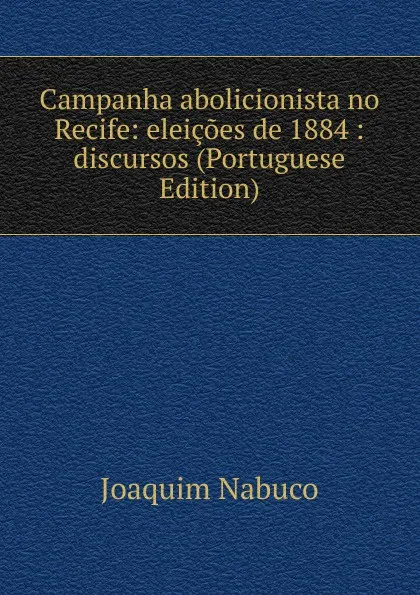 Обложка книги Campanha abolicionista no Recife: eleicoes de 1884 : discursos (Portuguese Edition), Joaquim Nabuco