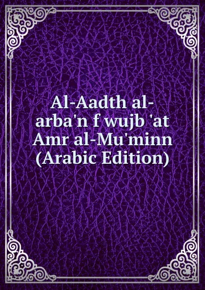 Обложка книги Al-Aadth al-arba.n f wujb .at Amr al-Mu.minn (Arabic Edition), 