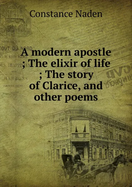 Обложка книги A modern apostle ; The elixir of life ; The story of Clarice, and other poems, Constance Naden