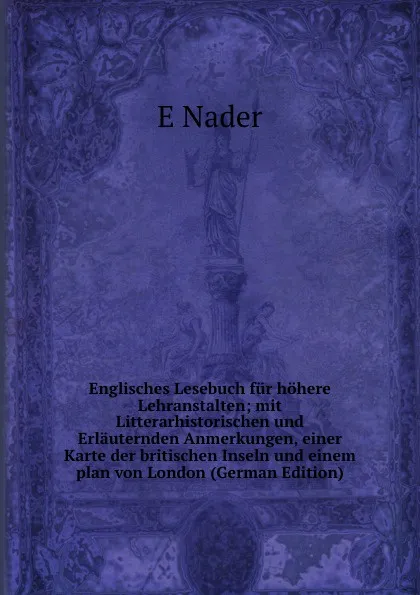 Обложка книги Englisches Lesebuch fur hohere Lehranstalten; mit Litterarhistorischen und Erlauternden Anmerkungen, einer Karte der britischen Inseln und einem plan von London (German Edition), E Nader