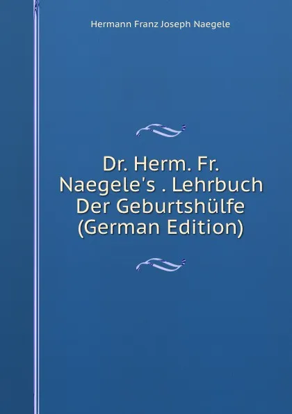 Обложка книги Dr. Herm. Fr. Naegele.s . Lehrbuch Der Geburtshulfe (German Edition), Hermann Franz Joseph Naegele