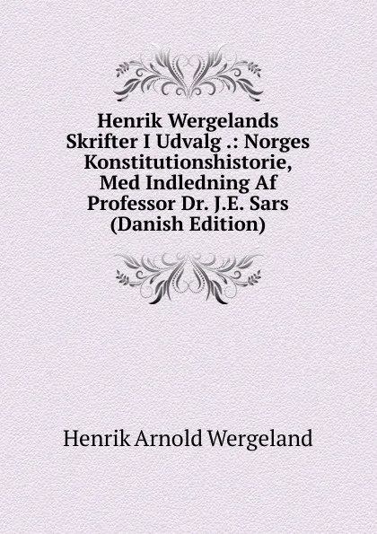 Обложка книги Henrik Wergelands Skrifter I Udvalg .: Norges Konstitutionshistorie, Med Indledning Af Professor Dr. J.E. Sars (Danish Edition), Henrik Arnold Wergeland