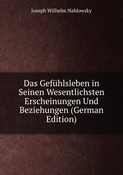 Обложка книги Das Gefuhlsleben in Seinen Wesentlichsten Erscheinungen Und Beziehungen (German Edition), Joseph Wilhelm Nahlowsky