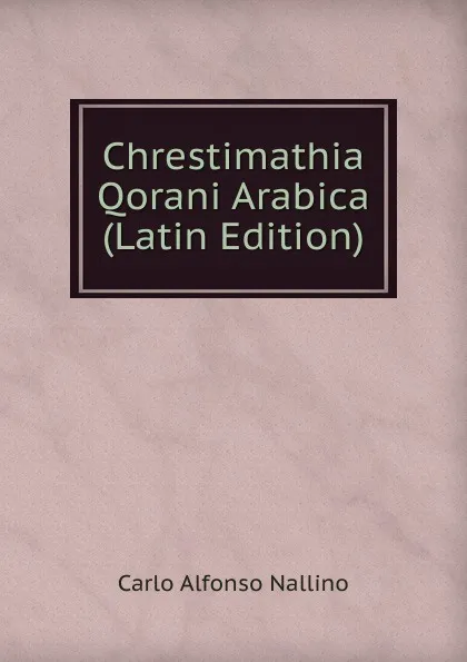 Обложка книги Chrestimathia Qorani Arabica (Latin Edition), Carlo Alfonso Nallino