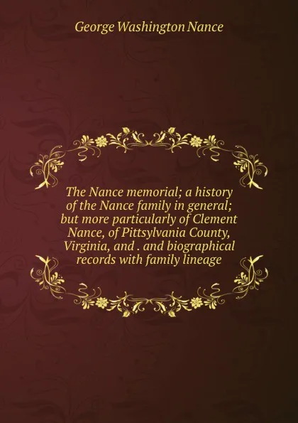 Обложка книги The Nance memorial; a history of the Nance family in general; but more particularly of Clement Nance, of Pittsylvania County, Virginia, and . and biographical records with family lineage, George Washington Nance