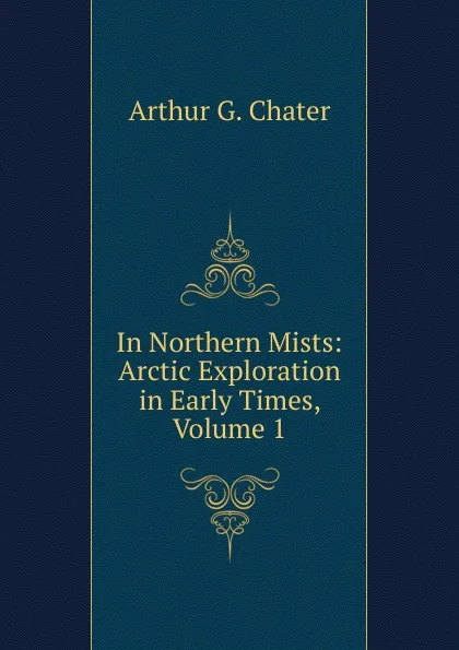 Обложка книги In Northern Mists: Arctic Exploration in Early Times, Volume 1, Arthur G. Chater