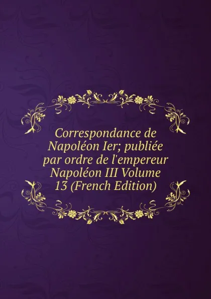 Обложка книги Correspondance de Napoleon Ier; publiee par ordre de l.empereur Napoleon III Volume 13 (French Edition), 