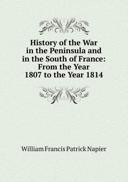 Обложка книги History of the War in the Peninsula and in the South of France: From the Year 1807 to the Year 1814, William Francis Patrick Napier